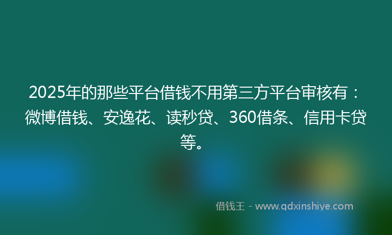 2025年的那些平台借钱不用第三方平台审核有：微博借钱、安逸花、读秒贷、360借条、信用卡贷等。