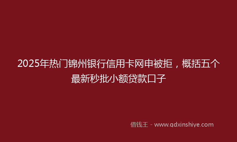 2025年热门锦州银行信用卡网申被拒,概括五个最新秒批小额贷款口子