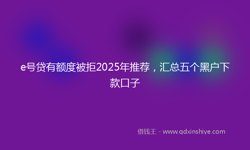 e号贷有额度被拒2025年推荐，汇总五个黑户下款口子
