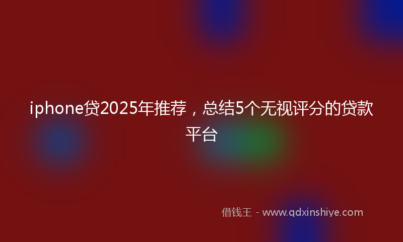 iphone贷2025年推荐，总结5个无视评分的贷款平台
