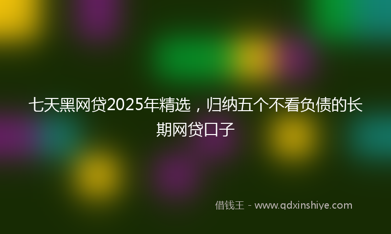 七天黑网贷2025年精选，归纳五个不看负债的长期网贷口子