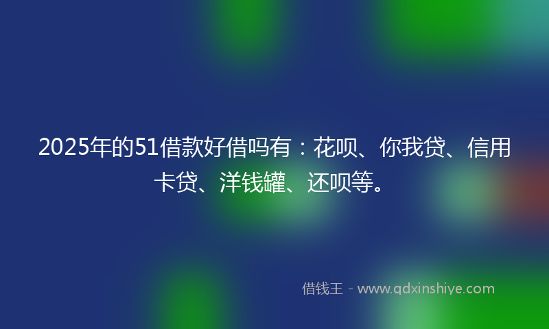 2025年的51借款好借吗有:花呗、你我贷、信用卡贷、洋钱罐、还呗等。
