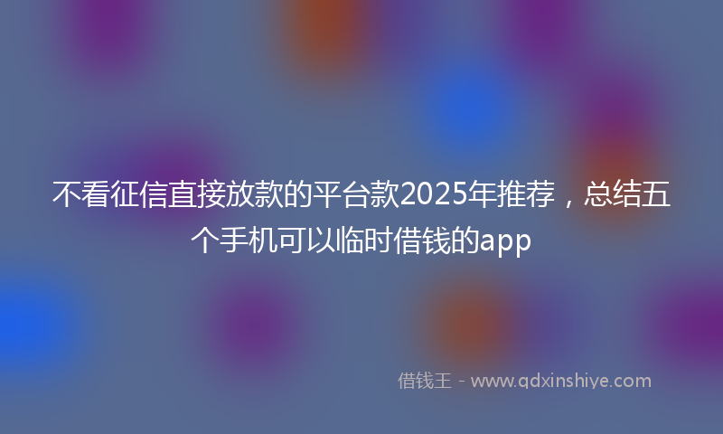 不看征信直接放款的平台款2025年推荐，总结五个手机可以临时借钱的app