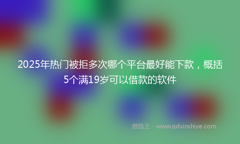 2025年热门被拒多次哪个平台最好能下款，概括5个满19岁可以借款的软件