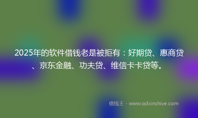 2025年的软件借钱老是被拒有：好期贷、惠商贷、京东金融、功夫贷、维信卡卡贷等。