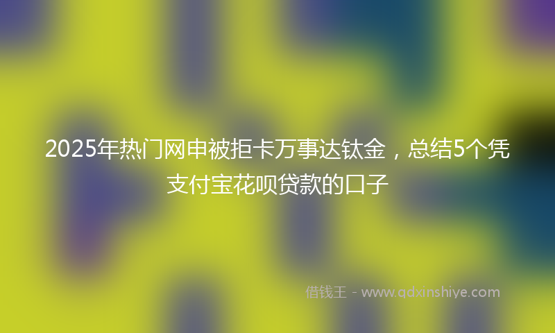 2025年热门网申被拒卡万事达钛金，总结5个凭支付宝花呗贷款的口子