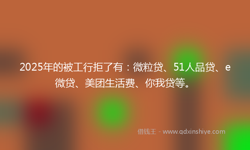 2025年的被工行拒了有:微粒贷、51人品贷、e微贷、美团生活费、你我贷等。