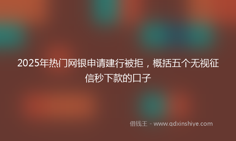 2025年热门网银申请建行被拒，概括五个无视征信秒下款的口子