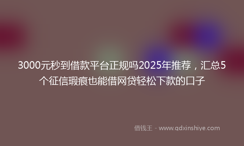 3000元秒到借款平台正规吗2025年推荐，汇总5个征信瑕疵也能借网贷轻松下款的口子