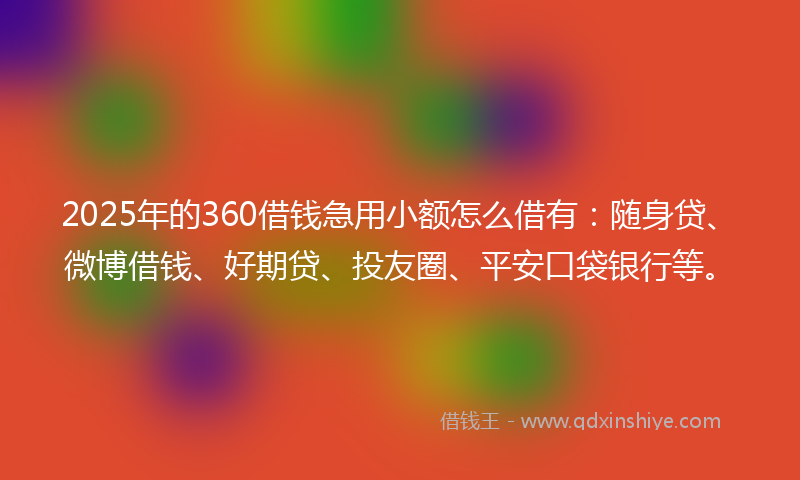 2025年的360借钱急用小额怎么借有：随身贷、微博借钱、好期贷、投友圈、平安口袋银行等。