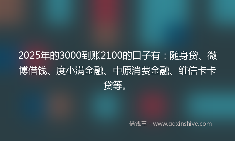 2025年的3000到账2100的口子有：随身贷、微博借钱、度小满金融、中原消费金融、维信卡卡贷等。