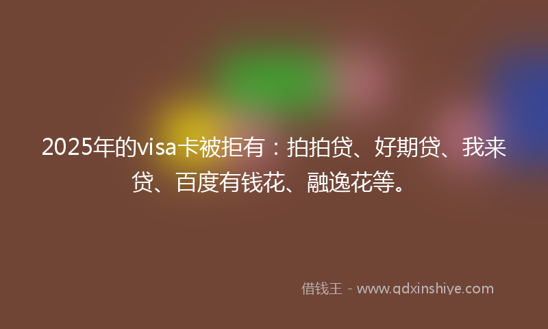 2025年的visa卡被拒有:拍拍贷、好期贷、我来贷、百度有钱花、融逸花等。