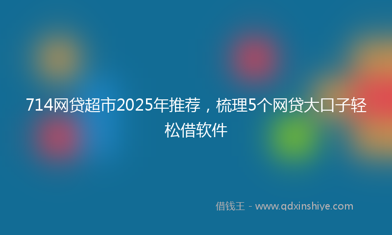 714网贷超市2025年推荐，梳理5个网贷大口子轻松借软件