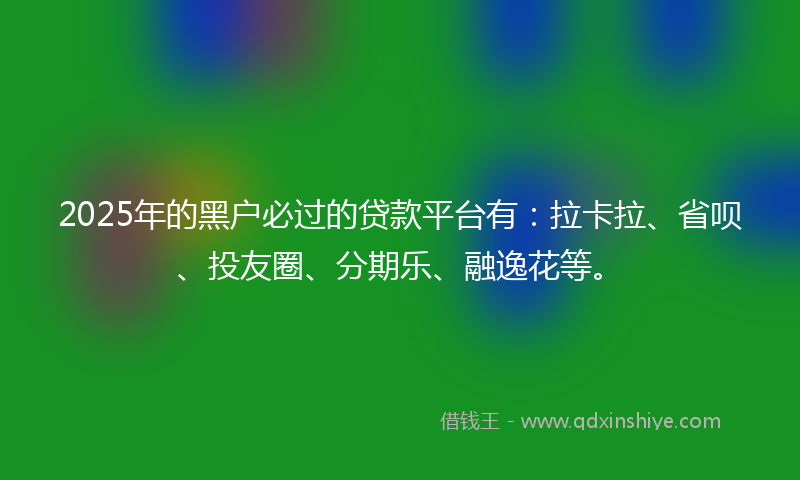 2025年的黑户必过的贷款平台有：拉卡拉、省呗、投友圈、分期乐、融逸花等。