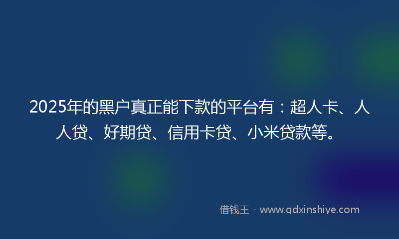 2025年的黑户真正能下款的平台有：超人卡、人人贷、好期贷、信用卡贷、小米贷款等。
