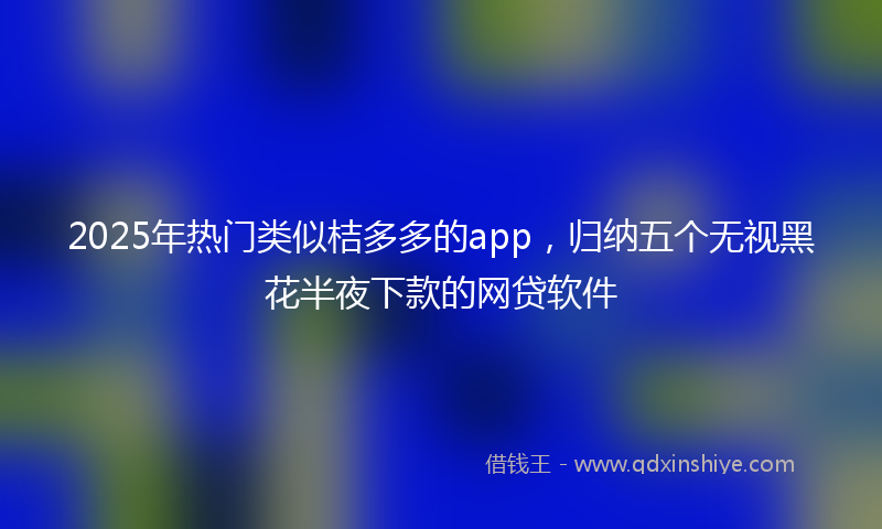 2025年热门类似桔多多的app，归纳五个无视黑花半夜下款的网贷软件