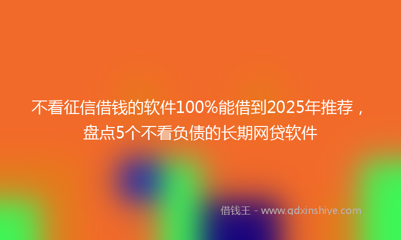 不看征信借钱的软件100%能借到2025年推荐，盘点5个不看负债的长期网贷软件