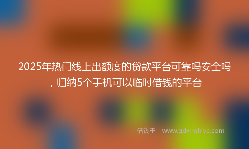 2025年热门线上出额度的贷款平台可靠吗安全吗，归纳5个手机可以临时借钱的平台