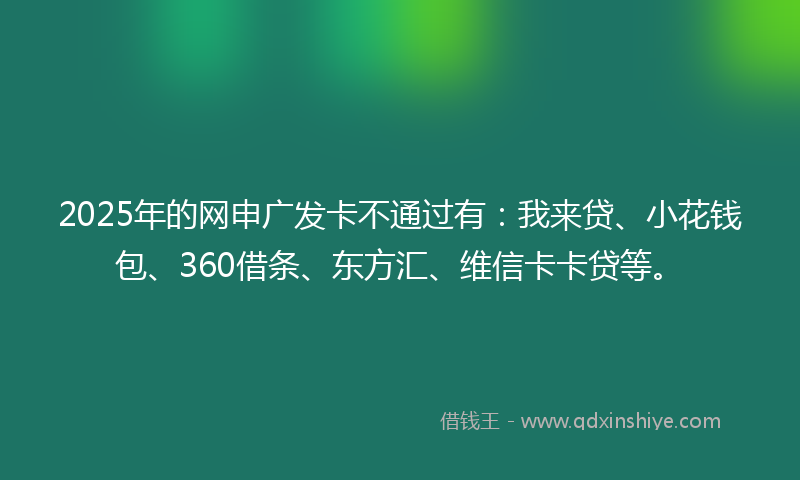 2025年的网申广发卡不通过有：我来贷、小花钱包、360借条、东方汇、维信卡卡贷等。