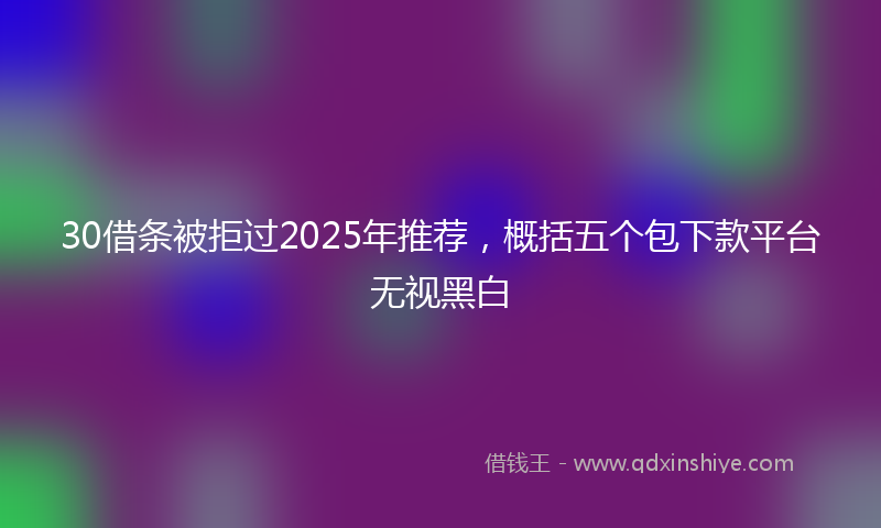 30借条被拒过2025年推荐，概括五个包下款平台无视黑白