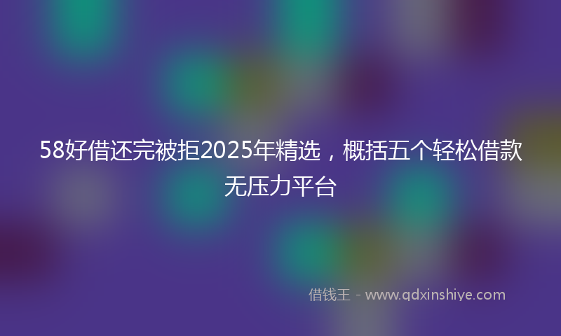 58好借还完被拒2025年精选，概括五个轻松借款无压力平台