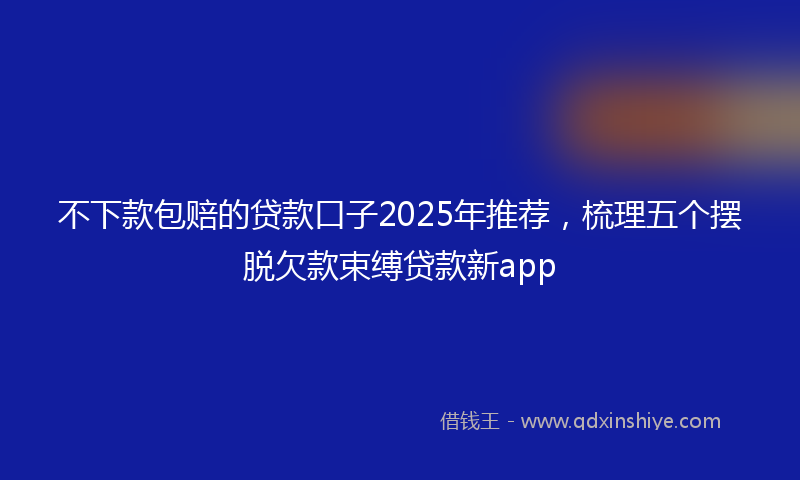 不下款包赔的贷款口子2025年推荐，梳理五个摆脱欠款束缚贷款新app