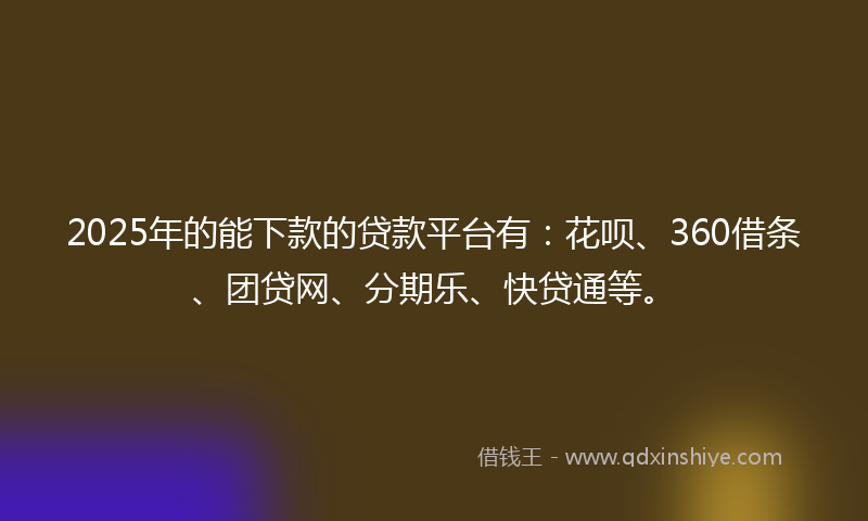 2025年的能下款的贷款平台有：花呗、360借条、团贷网、分期乐、快贷通等。