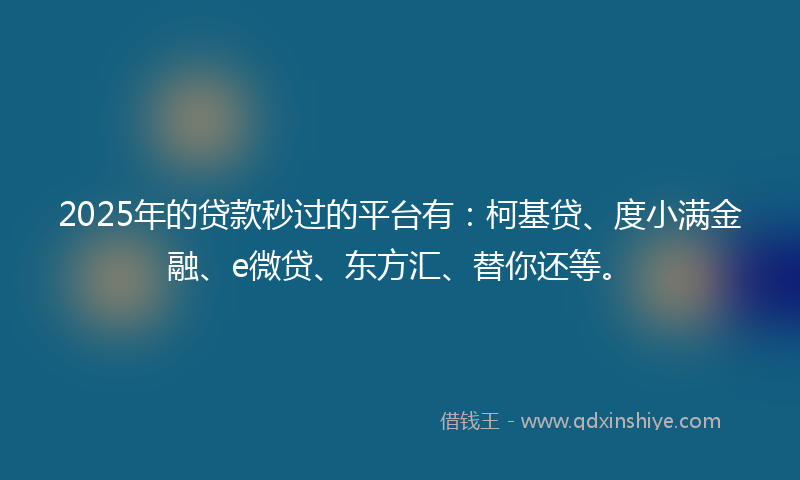 2025年的贷款秒过的平台有：柯基贷、度小满金融、e微贷、东方汇、替你还等。