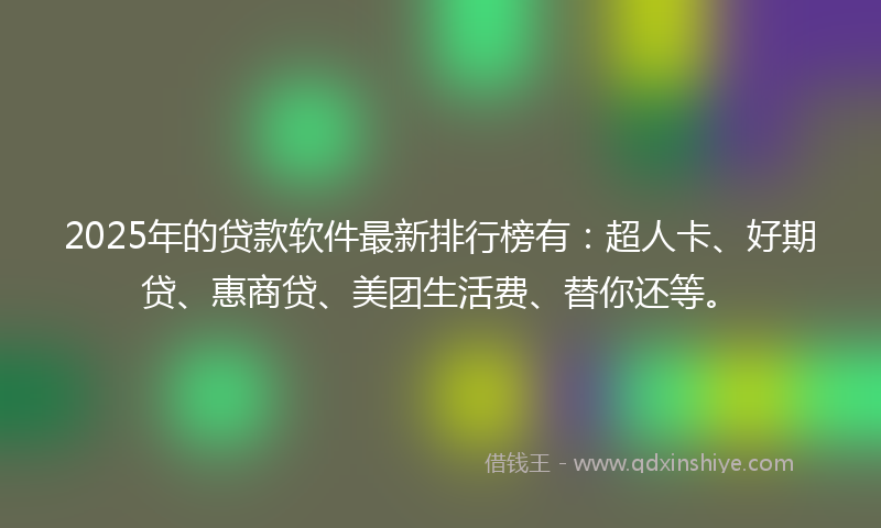 2025年的贷款软件最新排行榜有：超人卡、好期贷、惠商贷、美团生活费、替你还等。