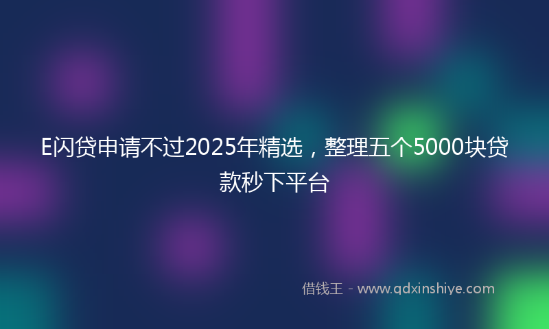 E闪贷申请不过2025年精选，整理五个5000块贷款秒下平台