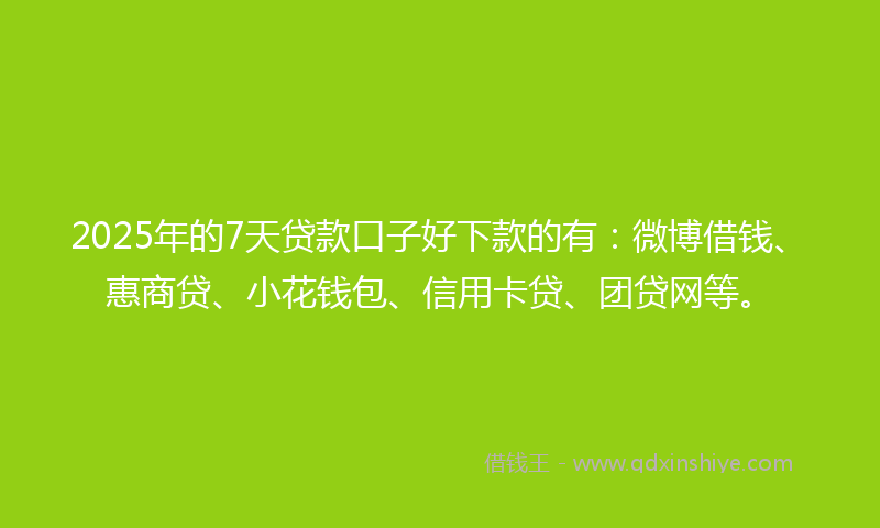 2025年的7天贷款口子好下款的有：微博借钱、惠商贷、小花钱包、信用卡贷、团贷网等。