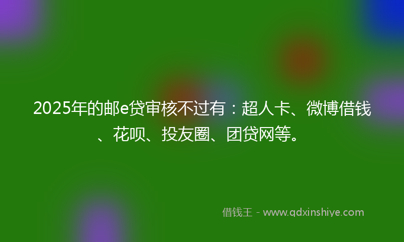 2025年的邮e贷审核不过有：超人卡、微博借钱、花呗、投友圈、团贷网等。