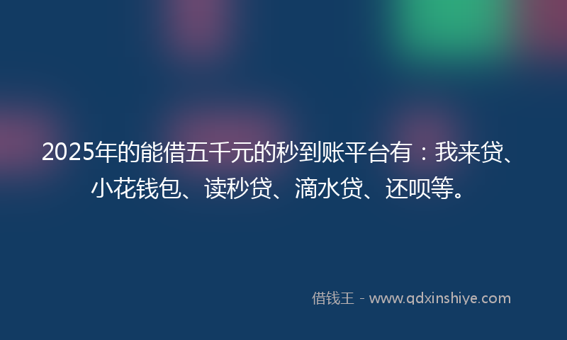 2025年的能借五千元的秒到账平台有：我来贷、小花钱包、读秒贷、滴水贷、还呗等。
