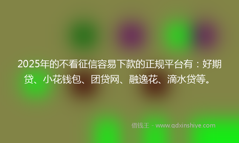 2025年的不看征信容易下款的正规平台有：好期贷、小花钱包、团贷网、融逸花、滴水贷等。