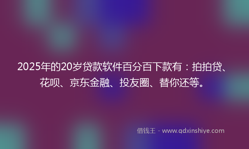 2025年的20岁贷款软件百分百下款有：拍拍贷、花呗、京东金融、投友圈、替你还等。