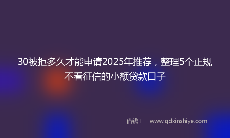 30被拒多久才能申请2025年推荐，整理5个正规不看征信的小额贷款口子