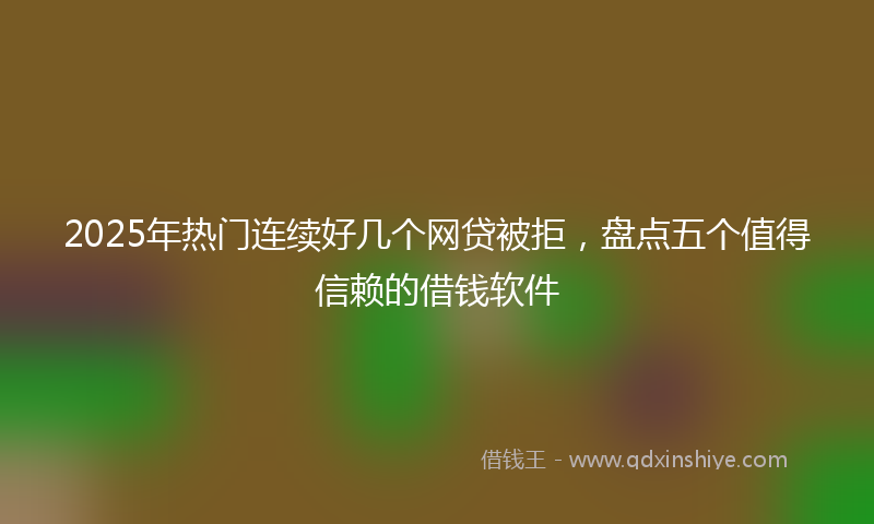 2025年热门连续好几个网贷被拒，盘点五个值得信赖的借钱软件