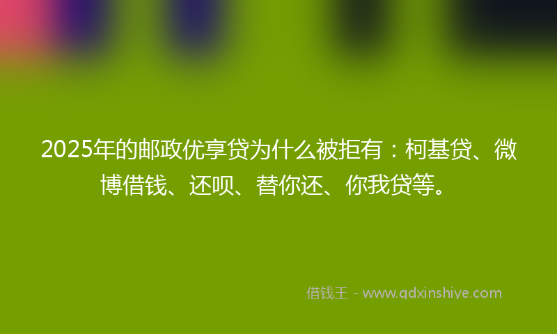 2025年的邮政优享贷为什么被拒有：柯基贷、微博借钱、还呗、替你还、你我贷等。