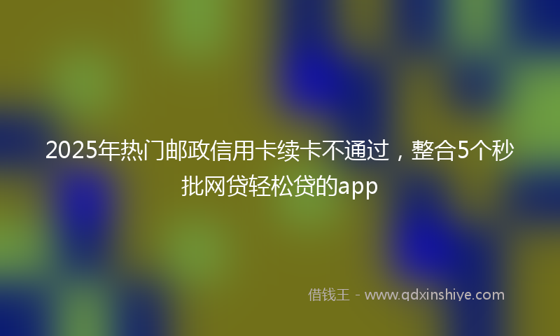 2025年热门邮政信用卡续卡不通过，整合5个秒批网贷轻松贷的app