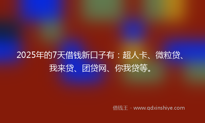 2025年的7天借钱新口子有：超人卡、微粒贷、我来贷、团贷网、你我贷等。
