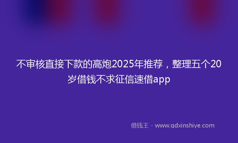不审核直接下款的高炮2025年推荐，整理五个20岁借钱不求征信速借app