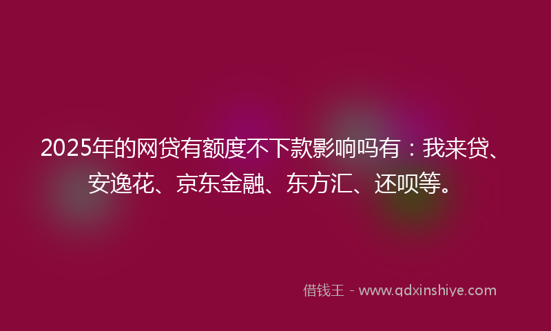 2025年的网贷有额度不下款影响吗有：我来贷、安逸花、京东金融、东方汇、还呗等。