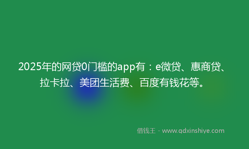 2025年的网贷0门槛的app有：e微贷、惠商贷、拉卡拉、美团生活费、百度有钱花等。