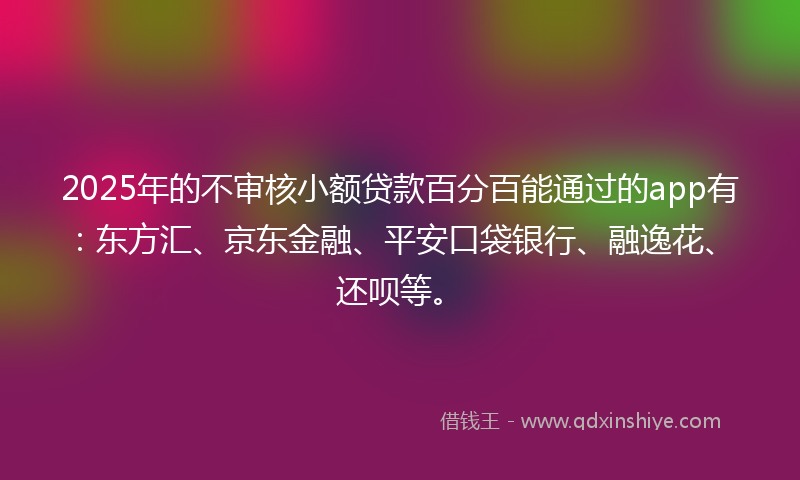 2025年的不审核小额贷款百分百能通过的app有：东方汇、京东金融、平安口袋银行、融逸花、还呗等。
