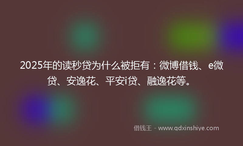 2025年的读秒贷为什么被拒有：微博借钱、e微贷、安逸花、平安i贷、融逸花等。