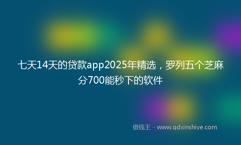 七天14天的贷款app2025年精选，罗列五个芝麻分700能秒下的软件