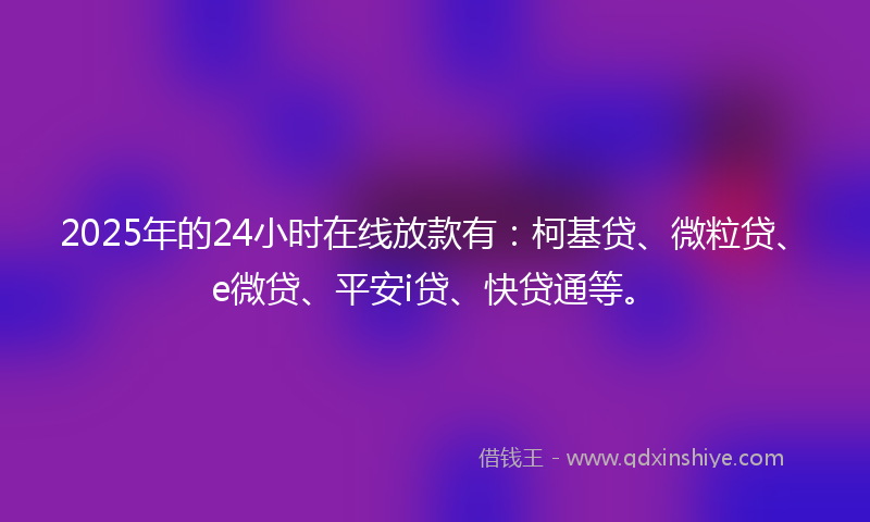 2025年的24小时在线放款有:柯基贷、微粒贷、e微贷、平安i贷、快贷通等。