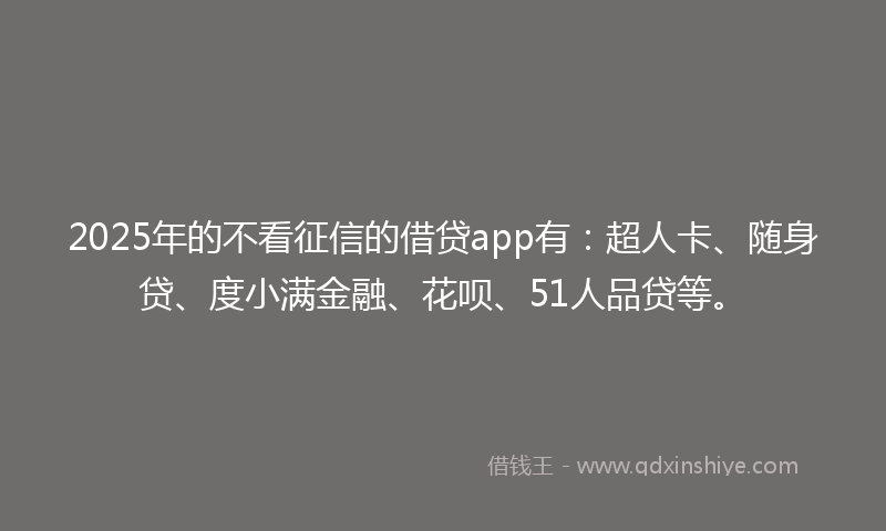 2025年的不看征信的借贷app有：超人卡、随身贷、度小满金融、花呗、51人品贷等。