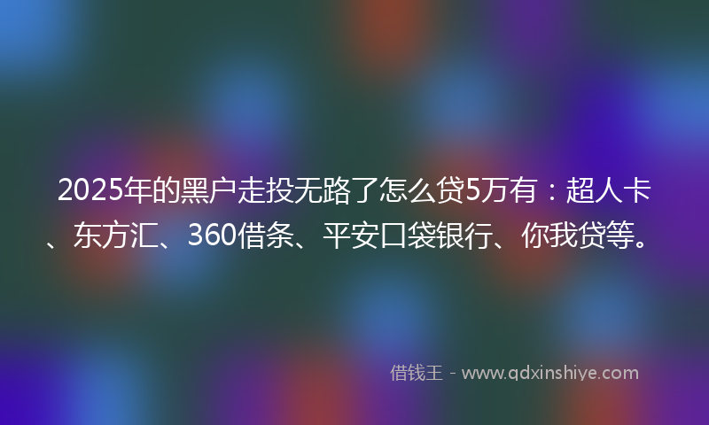 2025年的黑户走投无路了怎么贷5万有：超人卡、东方汇、360借条、平安口袋银行、你我贷等。