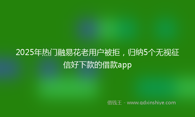 2025年热门融易花老用户被拒，归纳5个无视征信好下款的借款app